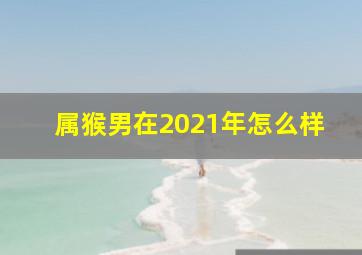 属猴男在2021年怎么样