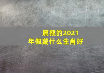 属猴的2021年佩戴什么生肖好