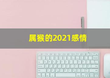 属猴的2021感情