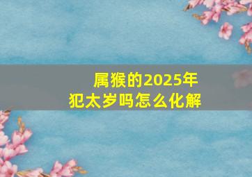 属猴的2025年犯太岁吗怎么化解