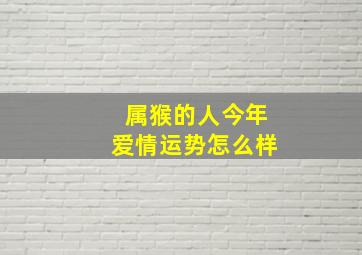 属猴的人今年爱情运势怎么样