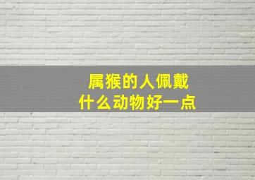 属猴的人佩戴什么动物好一点