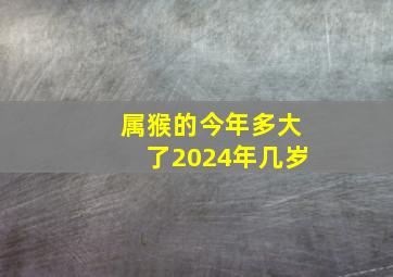 属猴的今年多大了2024年几岁