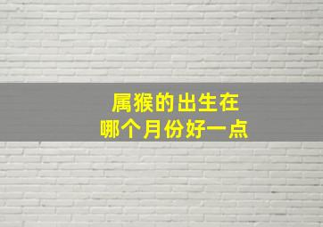 属猴的出生在哪个月份好一点