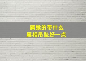 属猴的带什么属相吊坠好一点