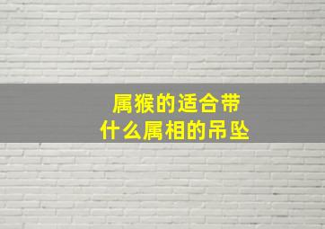 属猴的适合带什么属相的吊坠