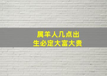 属羊人几点出生必定大富大贵