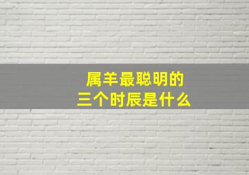 属羊最聪明的三个时辰是什么