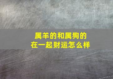 属羊的和属狗的在一起财运怎么样