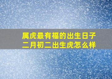 属虎最有福的出生日子二月初二出生虎怎么样