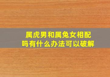 属虎男和属兔女相配吗有什么办法可以破解