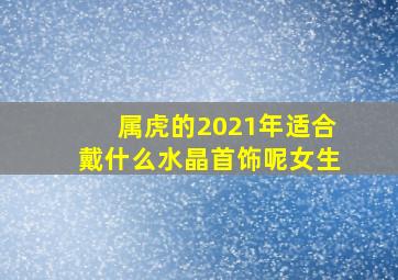 属虎的2021年适合戴什么水晶首饰呢女生