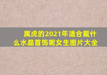 属虎的2021年适合戴什么水晶首饰呢女生图片大全