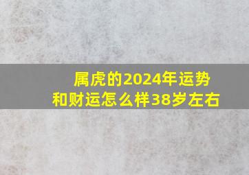 属虎的2024年运势和财运怎么样38岁左右