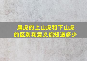 属虎的上山虎和下山虎的区别和意义你知道多少