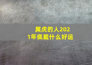 属虎的人2021年佩戴什么好运