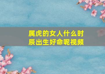 属虎的女人什么时辰出生好命呢视频