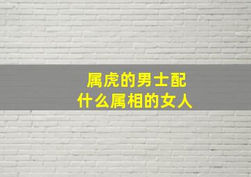 属虎的男士配什么属相的女人