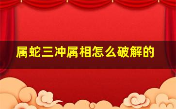 属蛇三冲属相怎么破解的