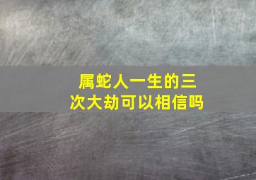 属蛇人一生的三次大劫可以相信吗