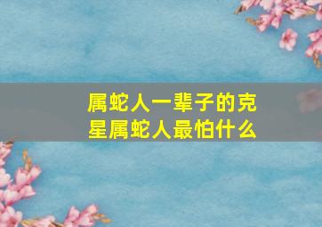 属蛇人一辈子的克星属蛇人最怕什么