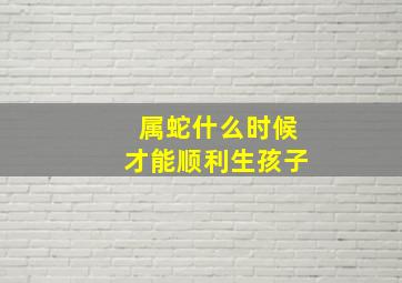 属蛇什么时候才能顺利生孩子