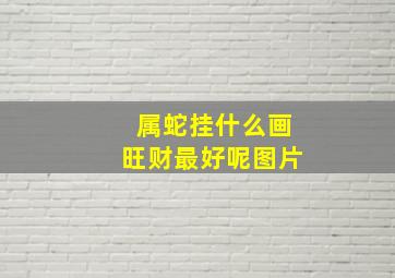 属蛇挂什么画旺财最好呢图片