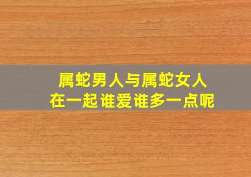 属蛇男人与属蛇女人在一起谁爱谁多一点呢