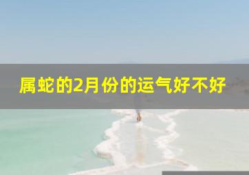 属蛇的2月份的运气好不好