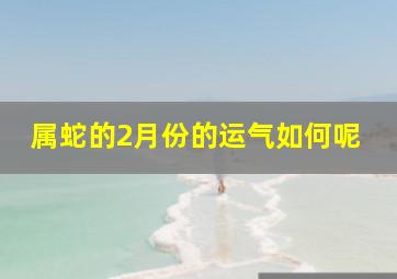 属蛇的2月份的运气如何呢