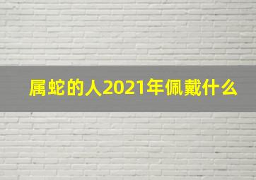 属蛇的人2021年佩戴什么