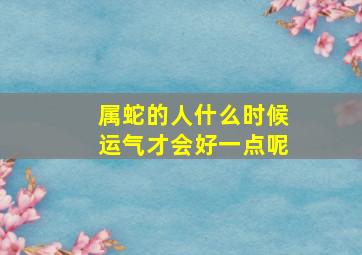 属蛇的人什么时候运气才会好一点呢