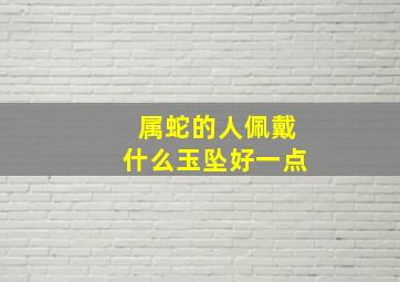 属蛇的人佩戴什么玉坠好一点