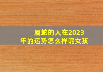 属蛇的人在2023年的运势怎么样呢女孩