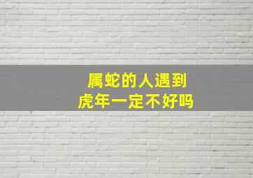 属蛇的人遇到虎年一定不好吗