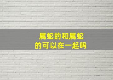 属蛇的和属蛇的可以在一起吗