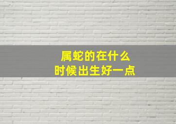 属蛇的在什么时候出生好一点