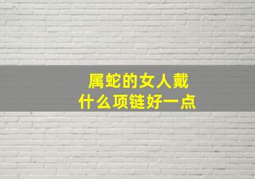 属蛇的女人戴什么项链好一点