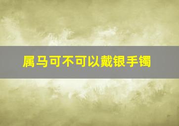 属马可不可以戴银手镯