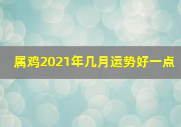 属鸡2021年几月运势好一点