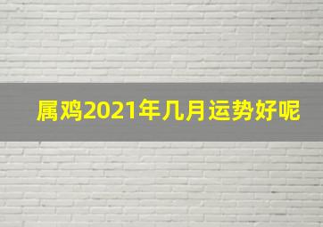 属鸡2021年几月运势好呢