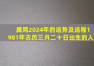 属鸡2024年的运势及运程1981年古历三月二十日出生的人