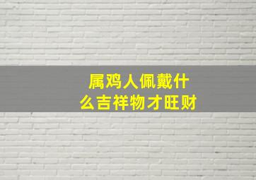 属鸡人佩戴什么吉祥物才旺财