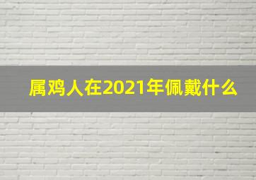 属鸡人在2021年佩戴什么