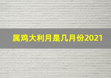 属鸡大利月是几月份2021