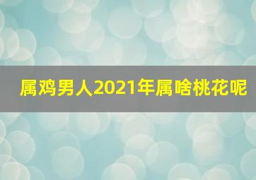 属鸡男人2021年属啥桃花呢