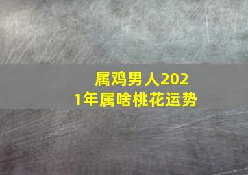 属鸡男人2021年属啥桃花运势