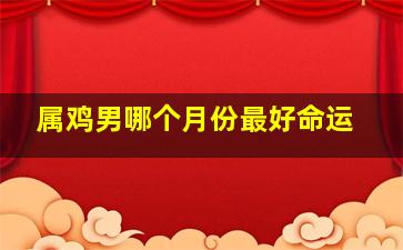 属鸡男哪个月份最好命运