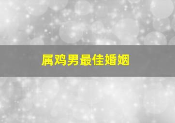 属鸡男最佳婚姻