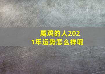 属鸡的人2021年运势怎么样呢